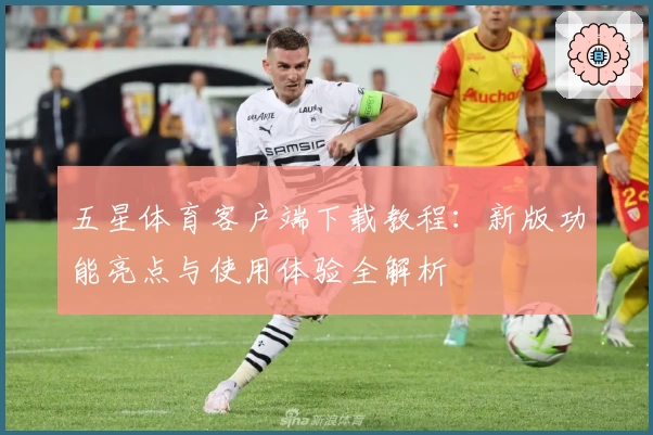 五星体育客户端下载教程:新版功能亮点与使用体验全解析