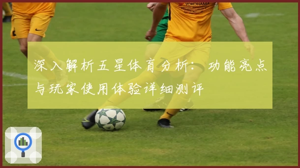 深入解析五星体育分析:功能亮点与玩家使用体验详细测评