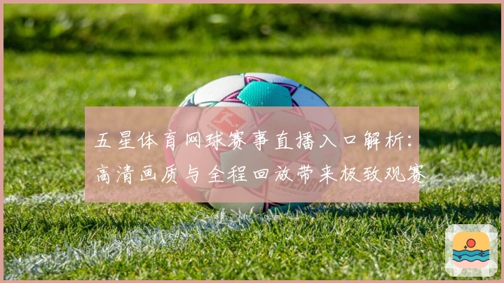五星体育网球赛事直播入口解析：高清画质与全程回放带来极致观赛体验