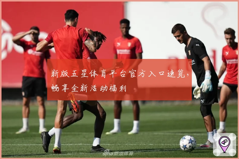 新版五星体育平台官方入口速览，畅享全新活动福利