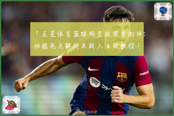 「五星体育篮球网页版深度测评：功能亮点解析及新人注册教程」