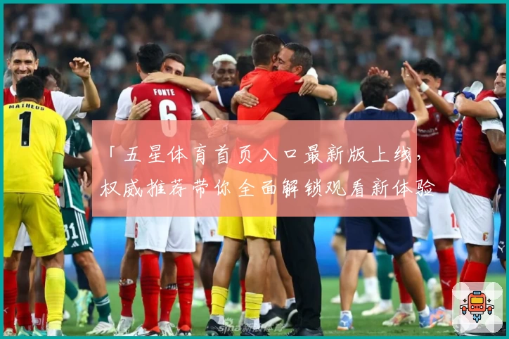 「五星体育首页入口最新版上线，权威推荐带你全面解锁观看新体验」