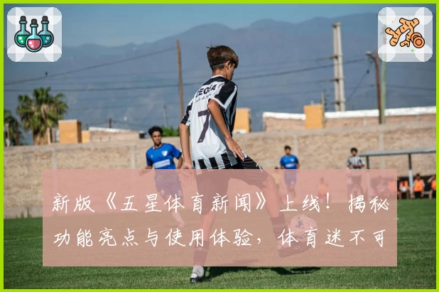 新版《五星体育新闻》上线！揭秘功能亮点与使用体验，体育迷不可错过的精彩瞬间