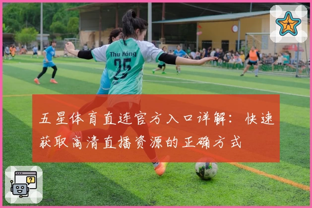 五星体育直连官方入口详解:快速获取高清直播资源的正确方式