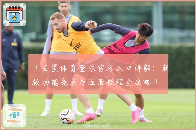「五星体育登录官方入口详解：新版功能亮点与注册教程全攻略」