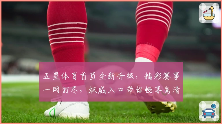 五星体育首页全新升级，精彩赛事一网打尽，权威入口带你畅享高清直播体验