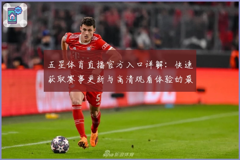 五星体育直播官方入口详解：快速获取赛事更新与高清观看体验的最佳方法