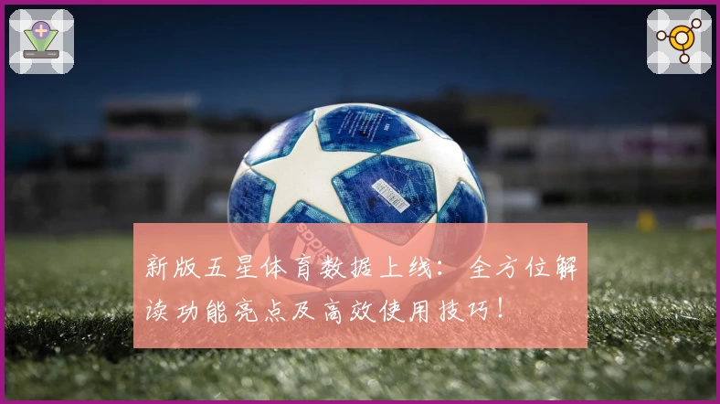 新版五星体育数据上线：全方位解读功能亮点及高效使用技巧！