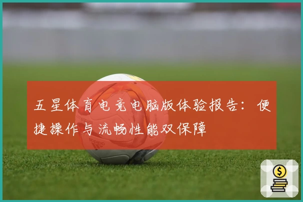 五星体育电竞电脑版体验报告：便捷操作与流畅性能双保障