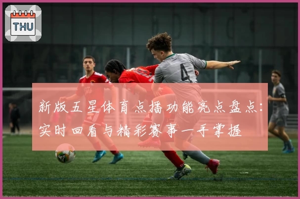 新版五星体育点播功能亮点盘点:实时回看与精彩赛事一手掌握