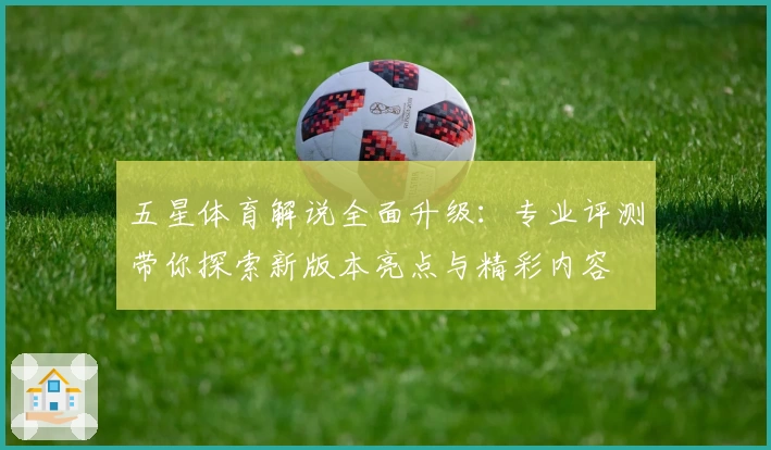 五星体育解说全面升级：专业评测带你探索新版本亮点与精彩内容