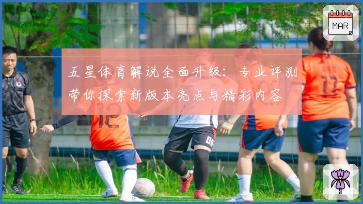 五星体育解说全面升级：专业评测带你探索新版本亮点与精彩内容