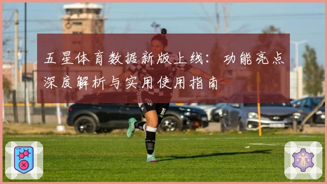 五星体育数据新版上线：功能亮点深度解析与实用使用指南