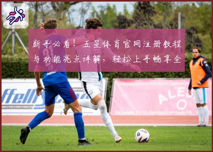 新手必看!五星体育官网注册教程与功能亮点详解,轻松上手畅享全新体验