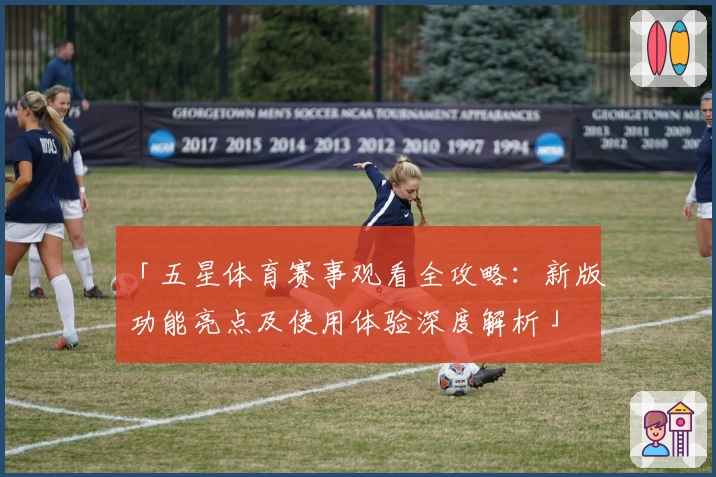 「五星体育赛事观看全攻略：新版功能亮点及使用体验深度解析」