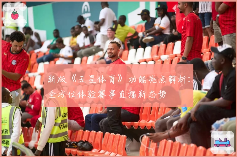 新版《五星体育》功能亮点解析：全方位体验赛事直播新态势