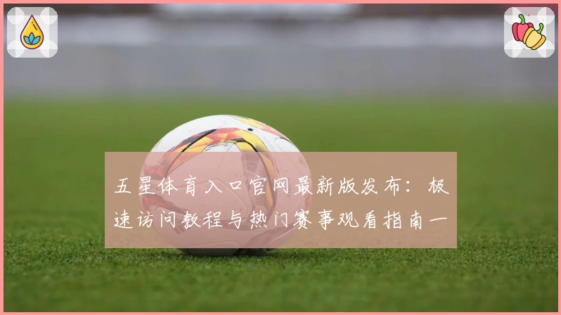 五星体育入口官网最新版发布：极速访问教程与热门赛事观看指南一览