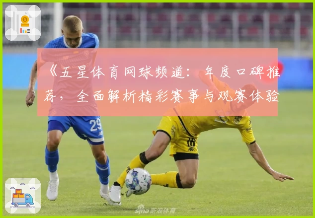 《五星体育网球频道：年度口碑推荐，全面解析精彩赛事与观赛体验》