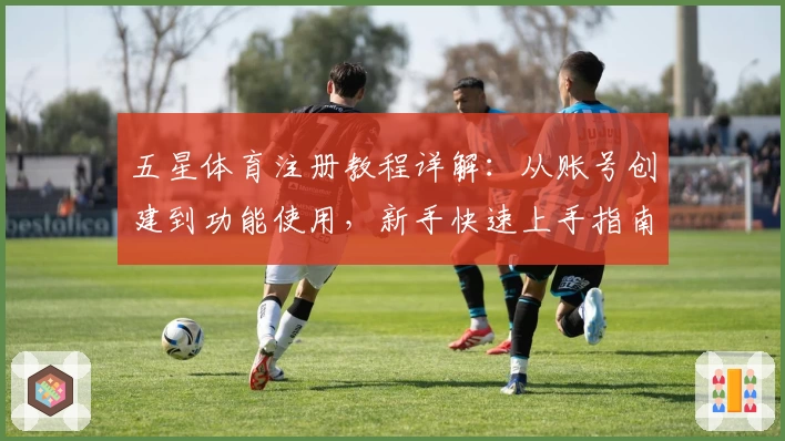 五星体育注册教程详解：从账号创建到功能使用，新手快速上手指南