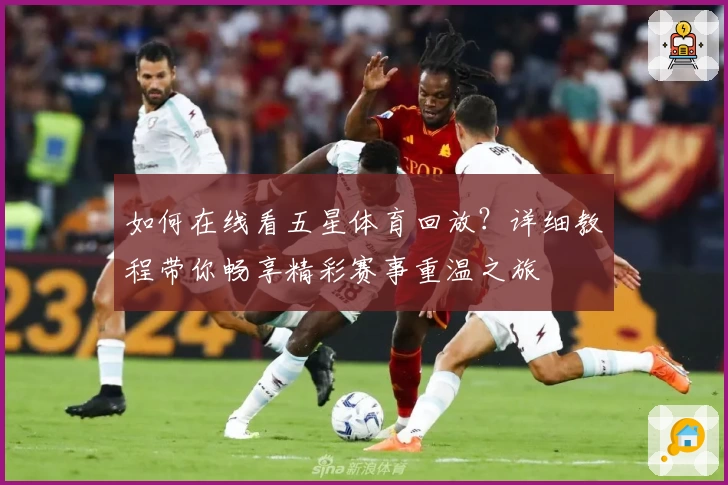 如何在线看五星体育回放？详细教程带你畅享精彩赛事重温之旅