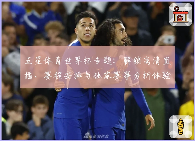 五星体育世界杯专题：解锁高清直播、赛程安排与独家赛事分析体验