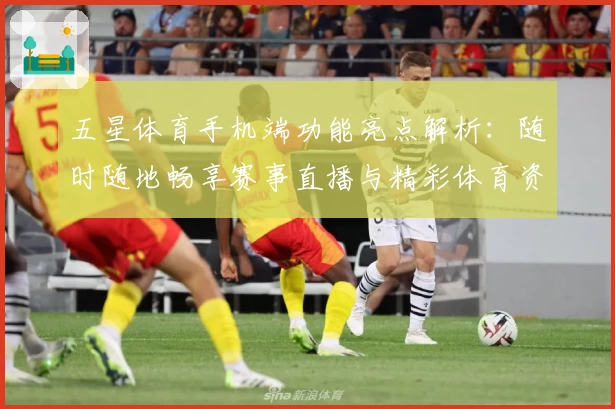 五星体育手机端功能亮点解析：随时随地畅享赛事直播与精彩体育资讯