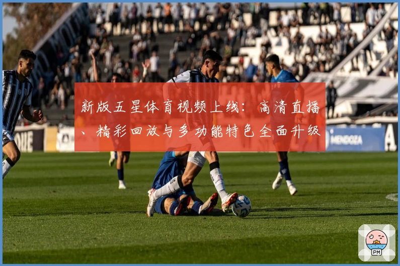 新版五星体育视频上线：高清直播、精彩回放与多功能特色全面升级