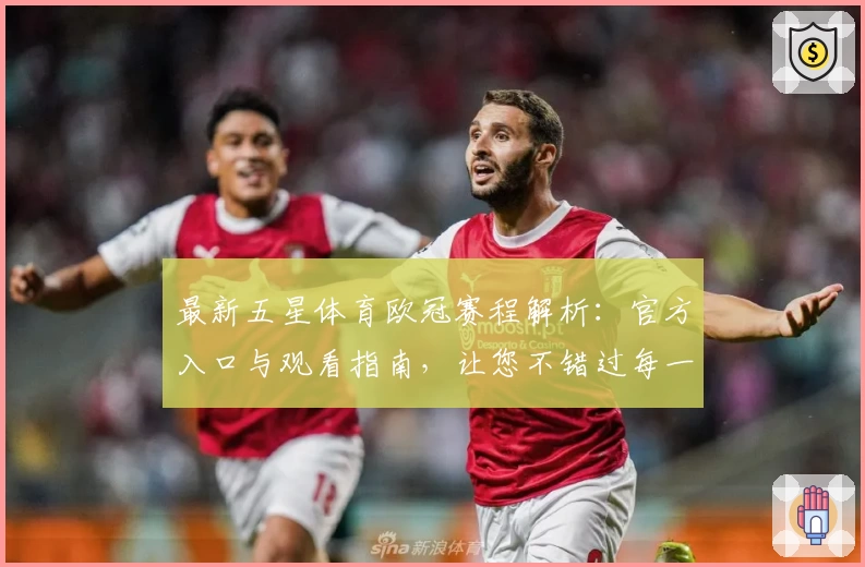 最新五星体育欧冠赛程解析:官方入口与观看指南,让您不错过每一场精彩对决