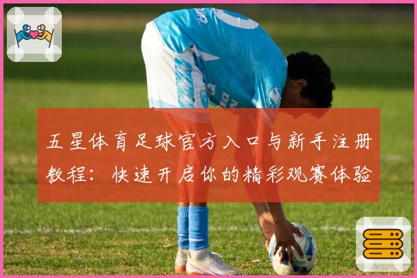 五星体育足球官方入口与新手注册教程：快速开启你的精彩观赛体验