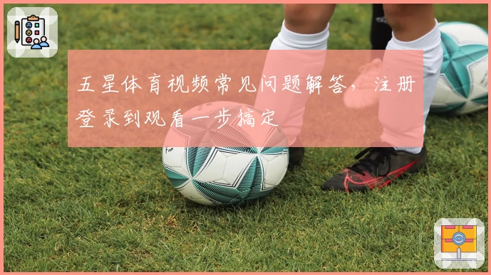 五星体育视频常见问题解答,注册登录到观看一步搞定