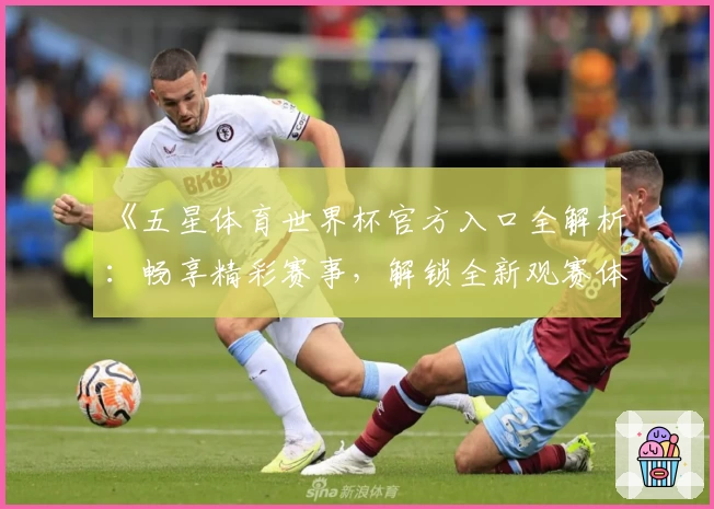 《五星体育世界杯官方入口全解析：畅享精彩赛事，解锁全新观赛体验》