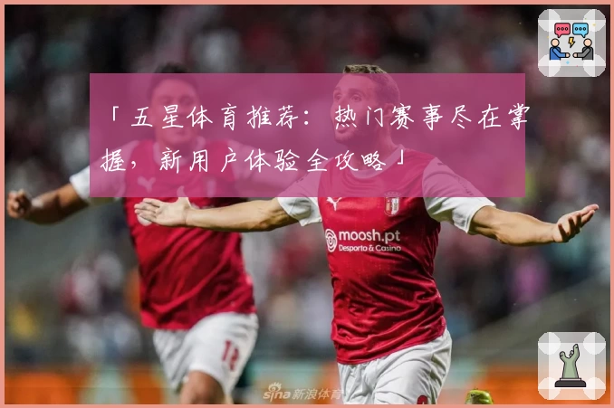 「五星体育推荐：热门赛事尽在掌握，新用户体验全攻略」