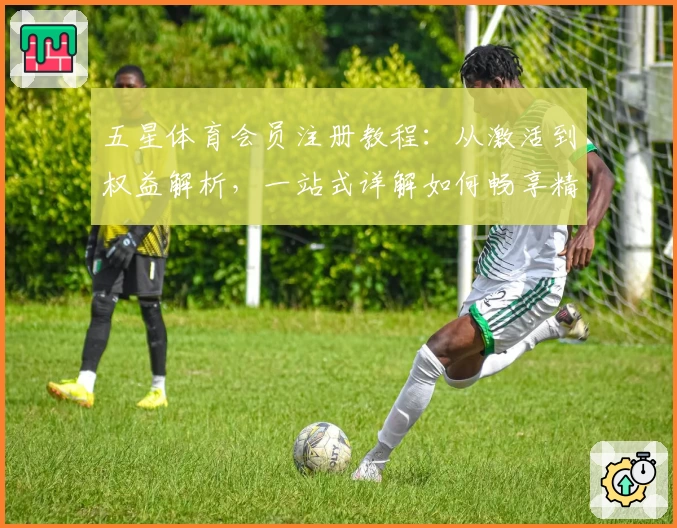 五星体育会员注册教程:从激活到权益解析,一站式详解如何畅享精彩体育赛事