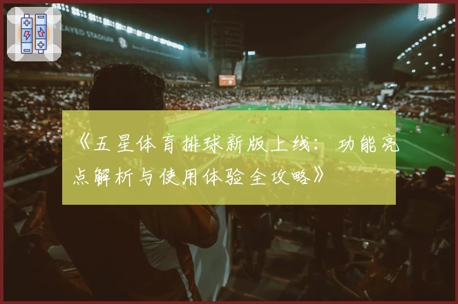 《五星体育排球新版上线：功能亮点解析与使用体验全攻略》