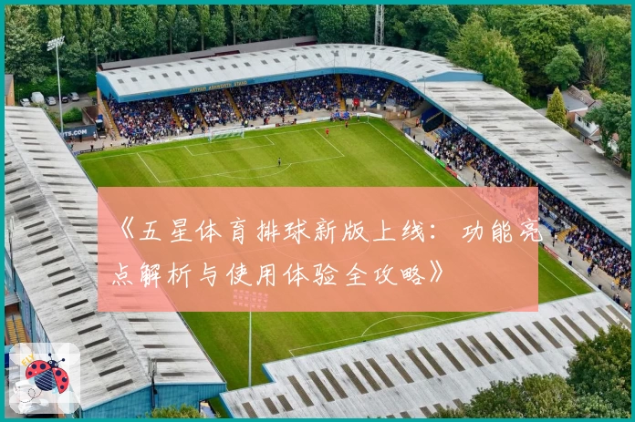 《五星体育排球新版上线：功能亮点解析与使用体验全攻略》