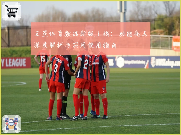 五星体育数据新版上线：功能亮点深度解析与实用使用指南