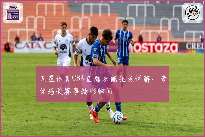 五星体育CBA直播功能亮点详解,带你感受赛事精彩瞬间