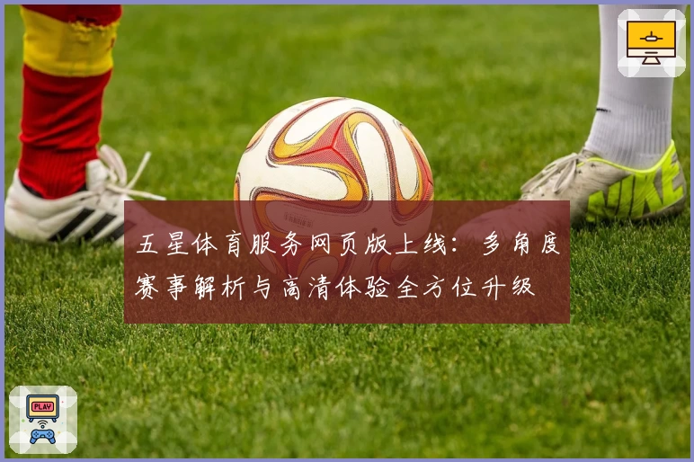 五星体育服务网页版上线：多角度赛事解析与高清体验全方位升级