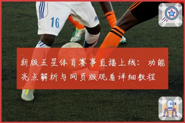 新版五星体育赛事直播上线:功能亮点解析与网页版观看详细教程