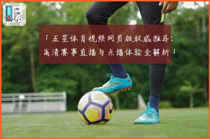 「五星体育视频网页版权威推荐：高清赛事直播与点播体验全解析」