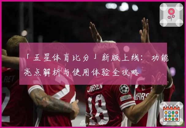 「五星体育比分」新版上线：功能亮点解析与使用体验全攻略