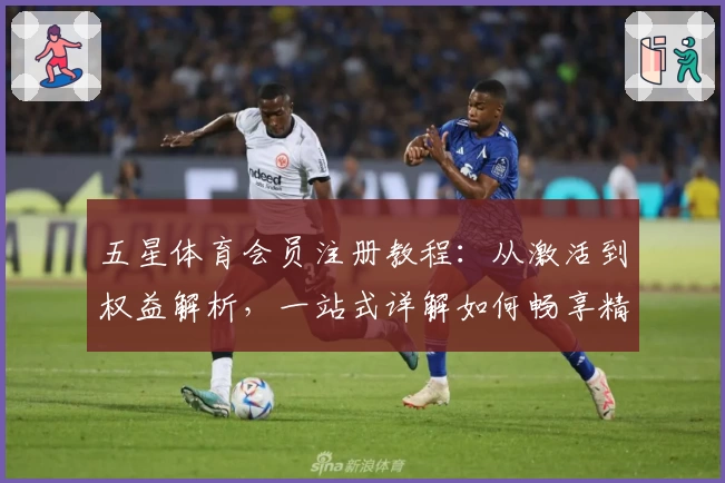 五星体育会员注册教程：从激活到权益解析，一站式详解如何畅享精彩体育赛事