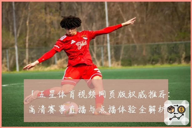 「五星体育视频网页版权威推荐：高清赛事直播与点播体验全解析」