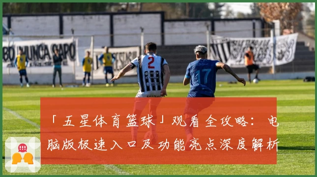 「五星体育篮球」观看全攻略：电脑版极速入口及功能亮点深度解析