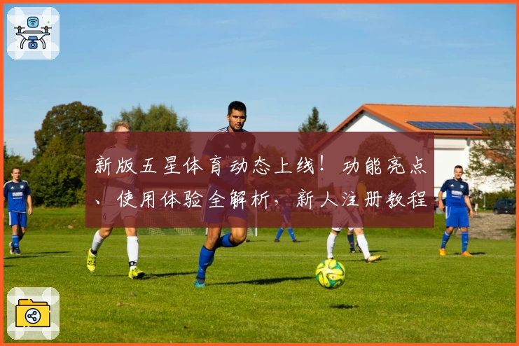 新版五星体育动态上线！功能亮点、使用体验全解析，新人注册教程一步到位