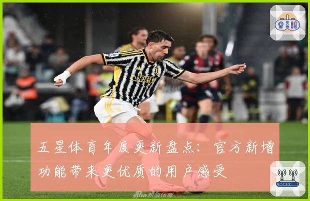 五星体育年度更新盘点：官方新增功能带来更优质的用户感受