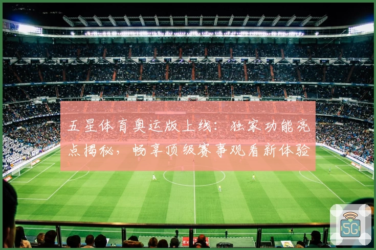 五星体育奥运版上线:独家功能亮点揭秘,畅享顶级赛事观看新体验