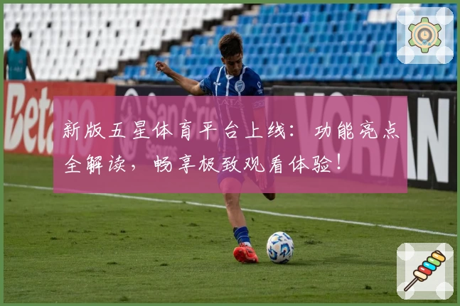 新版五星体育平台上线:功能亮点全解读,畅享极致观看体验!