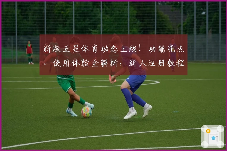 新版五星体育动态上线！功能亮点、使用体验全解析，新人注册教程一步到位