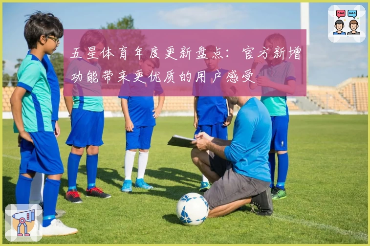 五星体育年度更新盘点：官方新增功能带来更优质的用户感受